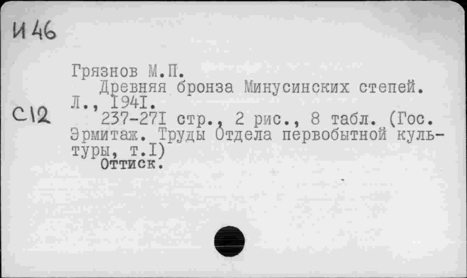 ﻿MAG
Грязнов М.П.
Древняя бронза Минусинских степей.
Л 1941
237-271 стр., 2 рис., 8 табл. (Гос.
Эрмитаж. Труды Отдела первобытной культуры, т.1)
Оттиск.